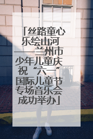 丝路童心 乐绘山河——兰州市少年儿童庆祝“六一”国际儿童节专场音乐会成功举办