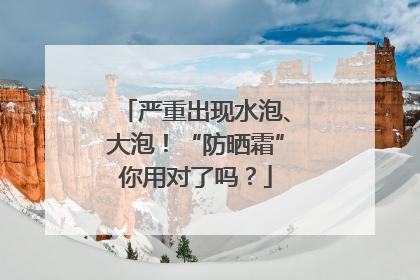 严重出现水泡、大泡！“防晒霜”你用对了吗？