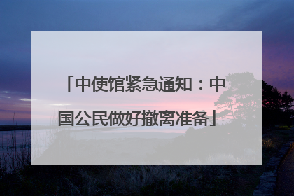 中使馆紧急通知：中国公民做好撤离准备