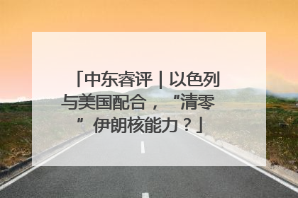 中东睿评｜以色列与美国配合，“清零”伊朗核能力？