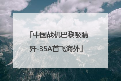 中国战机巴黎吸睛 歼-35A首飞海外