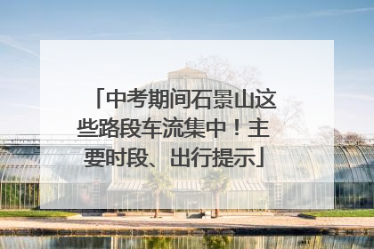 中考期间石景山这些路段车流集中！主要时段、出行提示