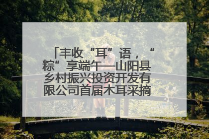 丰收“耳”语，“粽”享端午—山阳县乡村振兴投资开发有限公司首届木耳采摘活动盛大启幕