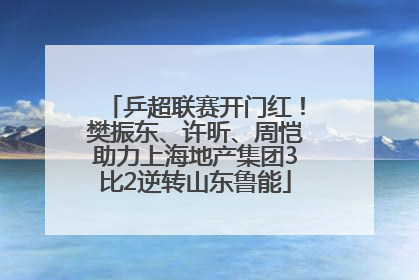 乒超联赛开门红！樊振东、许昕、周恺助力上海地产集团3比2逆转山东鲁能