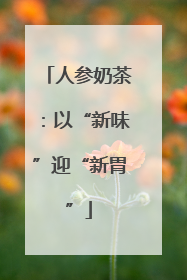 人参奶茶：以“新味”迎“新胃”