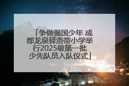 争做强国少年 成都龙泉驿洛带小学举行2025级第一批少先队员入队仪式
