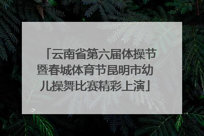 云南省第六届体操节暨春城体育节昆明市幼儿操舞比赛精彩上演