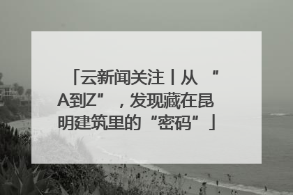 云新闻关注丨从 “A到Z”，发现藏在昆明建筑里的“密码”
