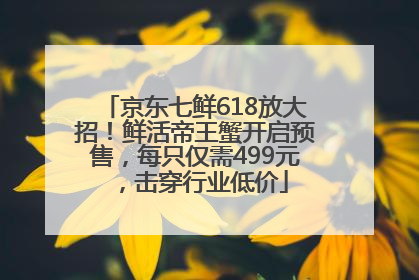 京东七鲜618放大招！鲜活帝王蟹开启预售，每只仅需499元，击穿行业低价
