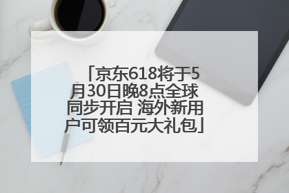 京东618将于5月30日晚8点全球同步开启 海外新用户可领百元大礼包