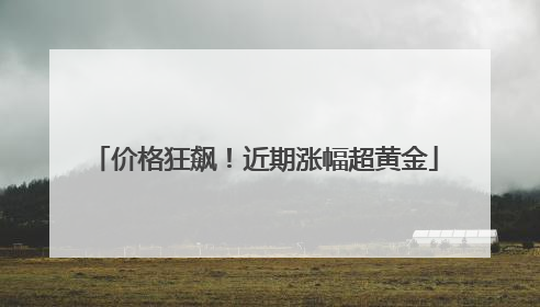 价格狂飙！近期涨幅超黄金