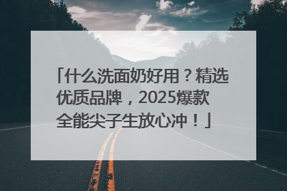 什么洗面奶好用？精选优质品牌，2025爆款全能尖子生放心冲！
