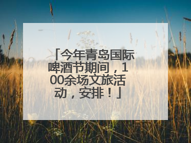 今年青岛国际啤酒节期间，100余场文旅活动，安排！