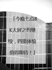 今晚七点8K大屏之约继续，四重体验值得期待！