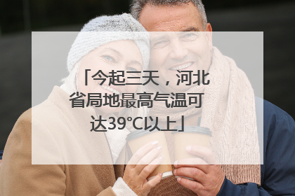 今起三天，河北省局地最高气温可达39℃以上