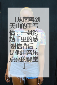 从南粤到天山的手写情：一封跨越千里的感谢信背后，是他用音乐点亮的课堂