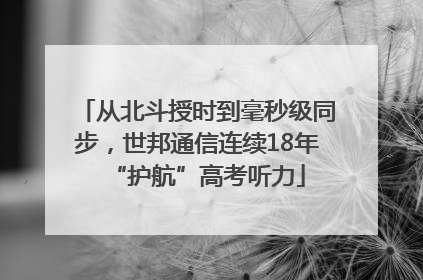 从北斗授时到毫秒级同步，世邦通信连续18年“护航”高考听力