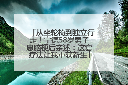 从坐轮椅到独立行走！宁德58岁男子患脑梗后亲述：这套疗法让我重获新生