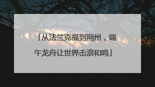 从法兰克福到荆州，端午龙舟让世界击浪和鸣