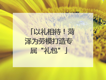 以礼相待！菏泽为劳模打造专属“礼包”