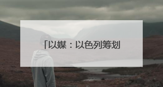以媒：以色列筹划对伊朗行动多年