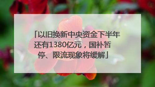 以旧换新中央资金下半年还有1380亿元，国补暂停、限流现象将缓解