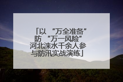 以 “万全准备” 防 “万一风险” 河北涞水千余人参与防汛实战演练