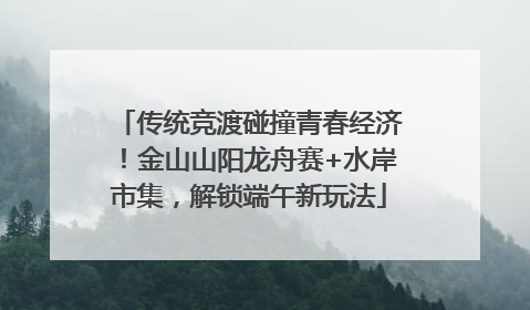 传统竞渡碰撞青春经济！金山山阳龙舟赛+水岸市集，解锁端午新玩法