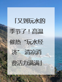 又到玩水的季节了！高温催热“玩水经济” 清凉消费活力满满
