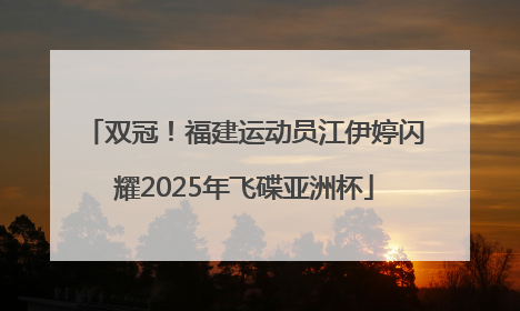 双冠！福建运动员江伊婷闪耀2025年飞碟亚洲杯