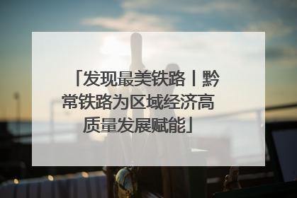 发现最美铁路丨黔常铁路为区域经济高质量发展赋能