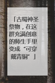 古蜀神圣祭物，在这群充满创意的师生手里变成“可穿戴青铜”