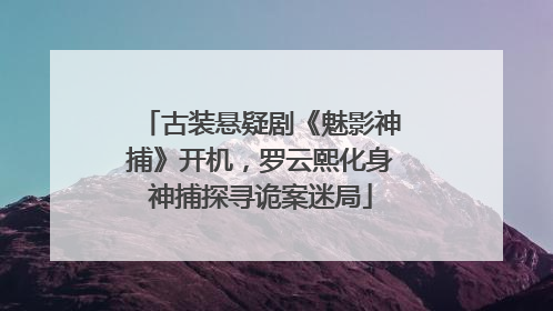 古装悬疑剧《魅影神捕》开机，罗云熙化身神捕探寻诡案迷局