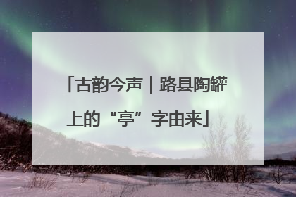 古韵今声｜路县陶罐上的“亭”字由来