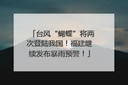 台风“蝴蝶”将两次登陆我国！福建继续发布暴雨预警！