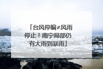 台风停编≠风雨停止！南宁局部仍有大雨到暴雨