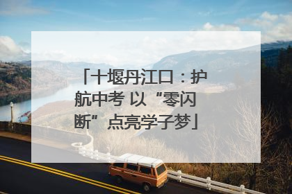 十堰丹江口：护航中考 以“零闪断”点亮学子梦
