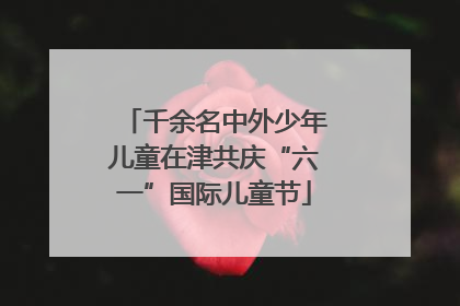 千余名中外少年儿童在津共庆“六一”国际儿童节