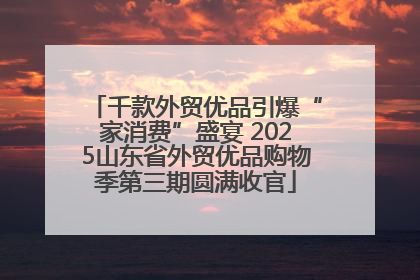 千款外贸优品引爆“家消费”盛宴 2025山东省外贸优品购物季第三期圆满收官