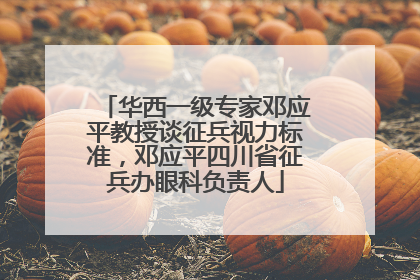 华西一级专家邓应平教授谈征兵视力标准，邓应平四川省征兵办眼科负责人