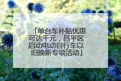 单台车补贴优惠可达千元，昌平区启动电动自行车以旧换新专项活动