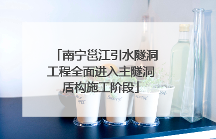 南宁邕江引水隧洞工程全面进入主隧洞盾构施工阶段
