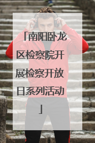 南阳卧龙区检察院开展检察开放日系列活动