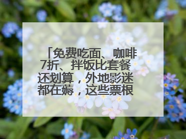免费吃面、咖啡7折、拌饭比套餐还划算，外地影迷都在薅，这些票根羊毛你用了吗？