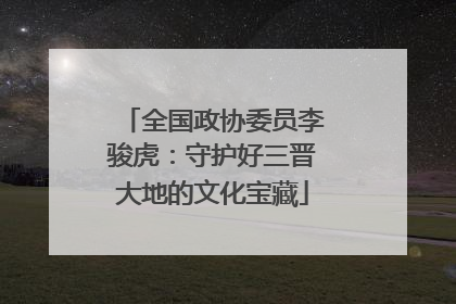 全国政协委员李骏虎：守护好三晋大地的文化宝藏