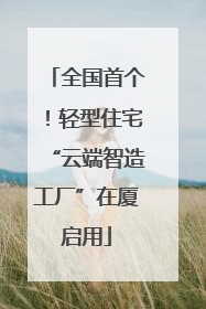 全国首个！轻型住宅“云端智造工厂”在厦启用
