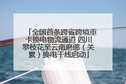 全国首条跨省跨境重卡换电物流通道 四川攀枝花至云南磨憨（关累）换电干线启动