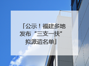 公示！福建多地发布“三支一扶”拟派遣名单