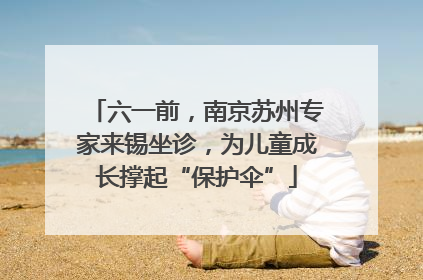六一前，南京苏州专家来锡坐诊，为儿童成长撑起“保护伞”
