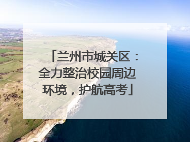 兰州市城关区：全力整治校园周边环境，护航高考